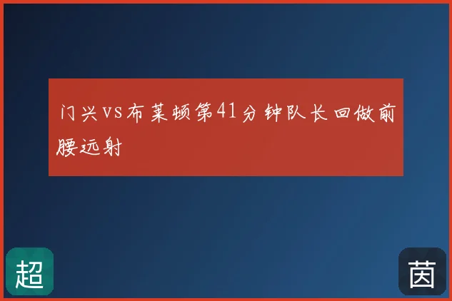 门兴vs布莱顿第41分钟队长回做前腰远射